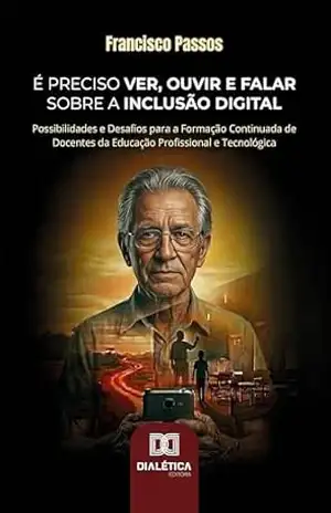 É Preciso Ver, Ouvir e Falar sobre a Inclusão Digital: Possibilidades e Desafios para a Formação Continuada de Docentes da Educação Profissional e Tecnológica – Francisco Passos