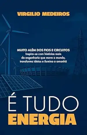 É Tudo Energia: Muito além dos circuitos – Inspire–se com histórias reais da engenharia que move o mundo, transforma ideais e ilumina o amanhã – Virgilio Medeiros
