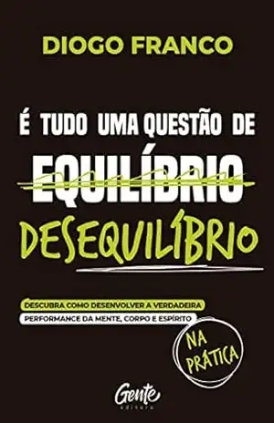 É tudo uma questão de desequilíbrio: Descubra como desenvolver a verdadeira performance da mente, corpo e espírito na prática – Diogo Franco