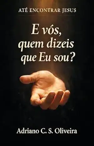 E vós, quem dizeis que Eu sou?: Até encontrar Jesus - Adriano C. S. Oliveira