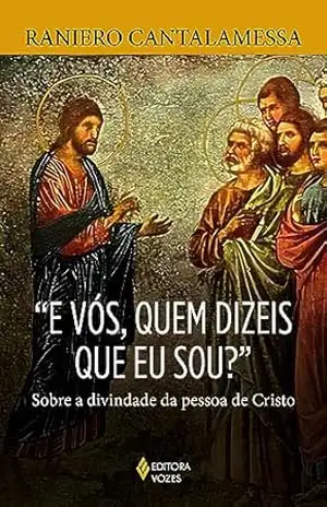 E vós, quem dizeis que eu sou?: Sobre a divindade da pessoa de Cristo – Raniero Cantalamessa