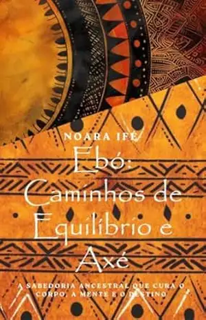 Ebó: Caminhos de Equilíbrio e Axé: A sabedoria ancestral que cura o corpo, a mente e o destino – Noara Ifé Ebó: Caminhos de Equilíbrio e Axé: A sabedoria ancestral que cura o corpo, a mente e o destino – Noara Ifé