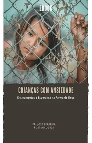 Ebook: Crianças com Ansiedade – Ensinamentos e Esperança na Palavra de Deus: Como identificar ansiedade no seu filho(a)? – Pb. José Ferreira
