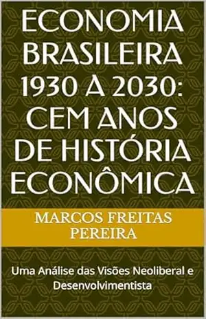 ECONOMIA BRASILEIRA 1930 A 2030: CEM ANOS DE HISTÓRIA ECONÔMICA: Uma Análise das Visões Neoliberal e Desenvolvimentista – Marcos Freitas Pereira ECONOMIA BRASILEIRA 1930 A 2030: CEM ANOS DE HISTÓRIA ECONÔMICA: Uma Análise das Visões Neoliberal e Desenvolvimentista – Marcos Freitas Pereira