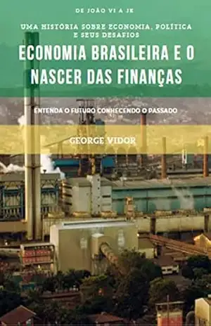 Economia Brasileira e O nascer das finanças: Uma história sobre economia, política e seus desafios – George  Vidor