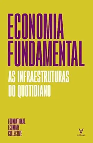 Economia Fundamental– As infraestruturas do quotidiano – The Foundational Economy Collective Economia Fundamental– As infraestruturas do quotidiano – The Foundational Economy Collective
