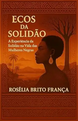 Ecos da Solidão: A Experiência da Solidão na Vida das Mulheres Negras – Rosélia Brito França Ecos da Solidão: A Experiência da Solidão na Vida das Mulheres Negras – Rosélia Brito França