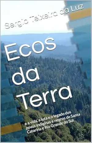 Ecos da Terra: e a vida, a luta e o legado dos povos indiginas e negros de Santa Catarina e Rio Grande do Sul – Sergio Teixeira da Luz