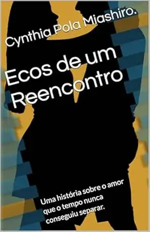 Capa do livro Ecos de um Reencontro: Uma história sobre o amor que o tempo nunca conseguiu separar. - Cynthia Pola Miashiro.