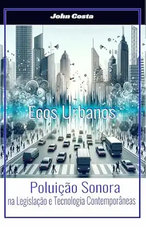 Ecos Urbanos: Poluição Sonora na Legislação e Tecnologia – John Costa