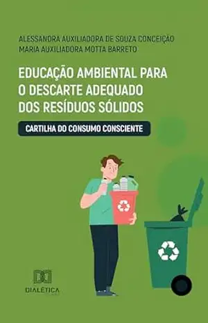 Educação Ambiental para o Descarte Adequado dos Resíduos Sólidos: Cartilha do Consumo Consciente – Alessandra Auxiliadora de Souza Educação Ambiental para o Descarte Adequado dos Resíduos Sólidos: Cartilha do Consumo Consciente – Alessandra Auxiliadora de Souza