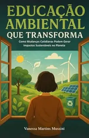 Educação Ambiental que Transforma: Como Mudanças Cotidianas Podem Gerar Impactos Sustentáveis no Planeta – Vanessa  Martins Mussini