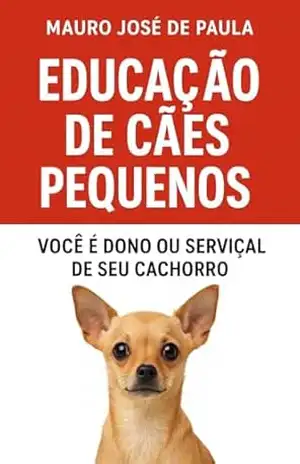 Educação de cães pequenos.: Você e dono ou serviçal de seu cachorro – Mauro José de Paula