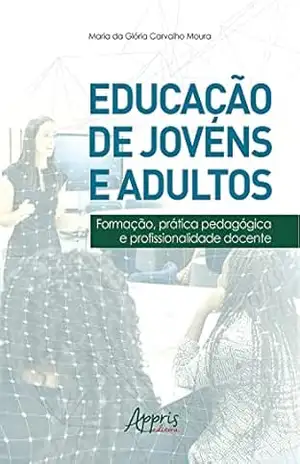 Educação de Jovens e Adultos: Formação, Prática Pedagógica e Profissionalidade Docente – Maria da Glória Carvalho Moura