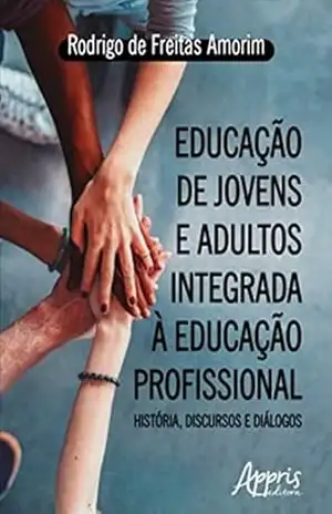 Educação de Jovens e Adultos Integrada à Educação Profissional: História, Discursos e Diálogos – Rodrigo Freitas de Amorim
