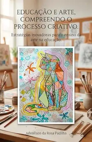 Educação e Arte– Compreendendo o processo criativo.: Estratégias Inovadoras para o Ensino da Arte na Educação – Adenilson  da Rosa Padilha