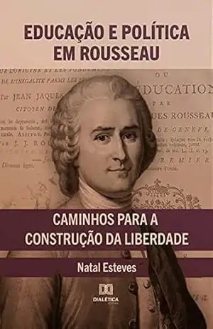 Educação e Política em Rousseau: caminhos para a construção da liberdade – Natal Esteves Educação e Política em Rousseau: caminhos para a construção da liberdade – Natal Esteves