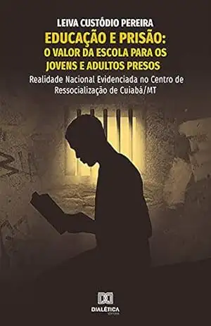 Educação e Prisão: valor da escola para os jovens e adultos presos: realidade nacional evidenciada no centro de ressocialização de Cuiabá/MT – Leiva Custódio Pereira