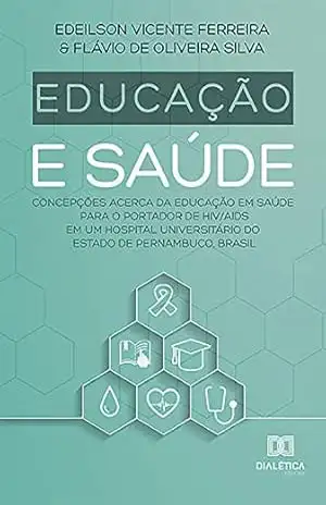 Educação e Saúde: concepções acerca da educação em saúde para o portador de HIV/AIDS em um hospital universitário do Estado de Pernambuco, Brasil – Edeilson Vicente Ferreira