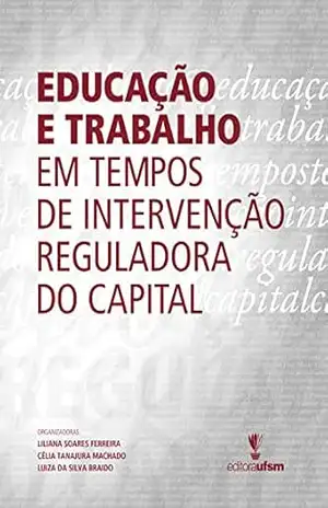 Educação e trabalho em tempos de intervenção reguladora do capital – Liliana Soares Ferreira