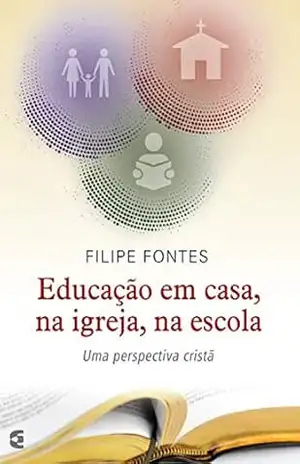 Educação em casa, na igreja, na escola: Uma perspectiva cristã – Filipe Fontes
