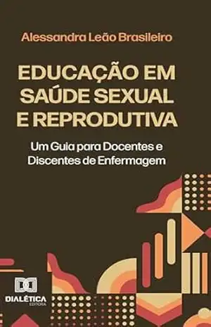 Educação em Saúde Sexual e Reprodutiva: Um Guia para Docentes e Discentes de Enfermagem – Alessandra Leão Brasileiro Educação em Saúde Sexual e Reprodutiva: Um Guia para Docentes e Discentes de Enfermagem – Alessandra Leão Brasileiro