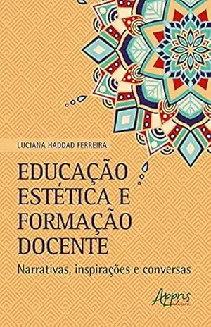 Educação Estética e Formação Docente: Narrativas, Inspirações e Conversas – Luciana Haddad Ferreira