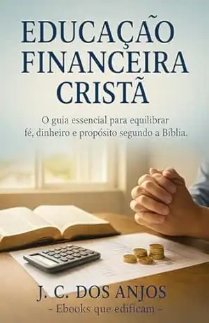 EDUCAÇÃO FINANCEIRA CRISTÃ: O guia essencial para equilibrar fé, dinheiro e propósito segundo a Bíblia. – J. C. dos Anjos