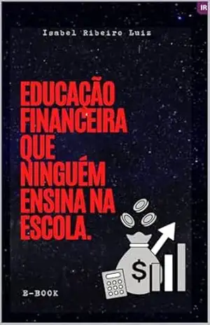 Educação financeira que ninguém ensina na escola. – Isabel Ribeiro Luiz Educação financeira que ninguém ensina na escola. – Isabel Ribeiro Luiz