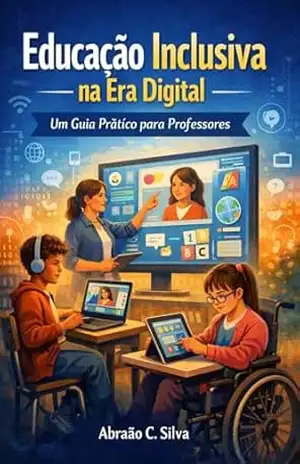 Educação Inclusiva na Era Digital: Um Guia Prático para Professores – Abraão   C .Silva