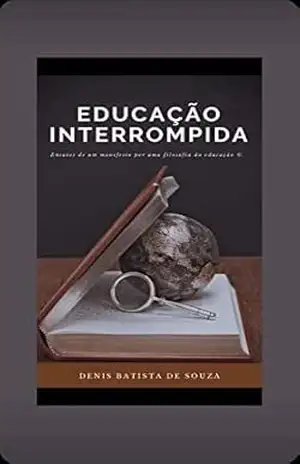 Educação Interrompida: Ensaios de um manifesto por uma filosofia da educação – Denis  Batista de Souza