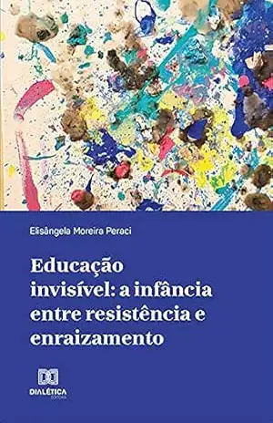 Educação invisível: a infância entre resistência e enraizamento – Elisângela Moreira Peraci Educação invisível: a infância entre resistência e enraizamento – Elisângela Moreira Peraci