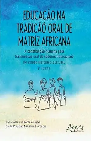 Educação na Tradição Oral de Matriz Africana: A Constituição Humana pela Transmissão Oral de Saberes Tradicionais – Um Estudo Histórico–Cultural – Daniela Barros Pontes e Silva