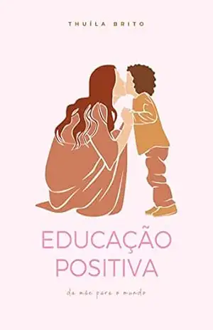 Educação Positiva – da mãe para o mundo: Aprenda sobre Educação Positiva, teoria do apego e compreenda as comprovações científicas, através da perspectiva real de uma jovem mãe.. – Thuila Brito