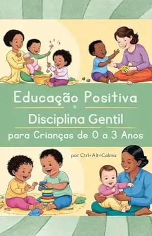 Educação Positiva e Disciplina Gentil para Crianças de 0 a 3 Anos: Abordagem acolhedora e prática sobre educação positiva para pais e cuidadores de crianças entre 0 e 3 anos – Ctrl + Alt + Calma