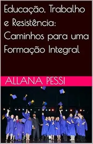 Capa do livro Educação, Trabalho e Resistência: Caminhos para uma Formação Integral - Allana  Pessi Santos