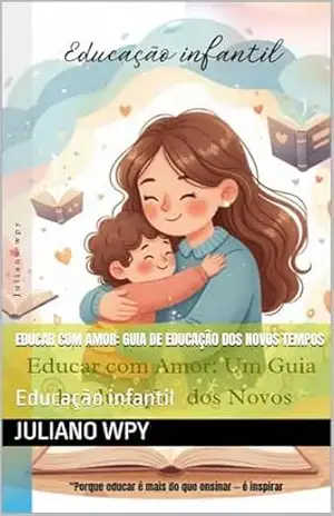 Educar com amor: guia de educação dos novos tempos: Educação infantil – Juliano wpy