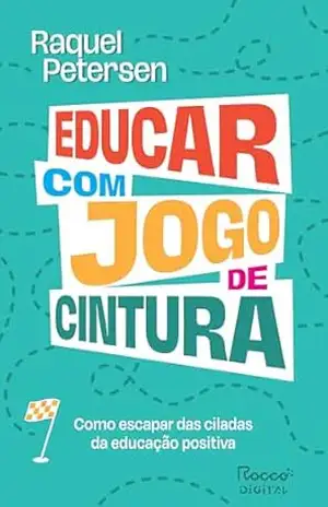 Educar com jogo de cintura: Como escapar das ciladas da educação positiva – Raquel Petersen Educar com jogo de cintura: Como escapar das ciladas da educação positiva – Raquel Petersen