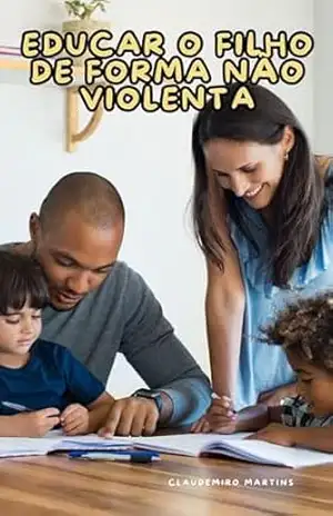 Educar o Filho de Forma Não Violenta: Um Guia Completo para Criar com Respeito, Conexão e Consciência – Claudemiro Martins