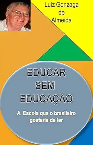 EDUCAR SEM EDUCAÇÃO: A ESCOLA QUE O BRASILEIRO GOSTARIA DE TER – PROF. LUIZINHO EDUCAR SEM EDUCAÇÃO: A ESCOLA QUE O BRASILEIRO GOSTARIA DE TER – PROF. LUIZINHO