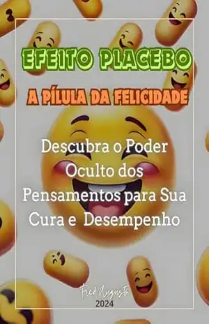 Efeito Placebo – A Pílula da Felicidade: Descubra o Poder Oculto dos Pensamentos para Sua Cura e Desempenho – Fred Augusto Efeito Placebo – A Pílula da Felicidade: Descubra o Poder Oculto dos Pensamentos para Sua Cura e Desempenho – Fred Augusto