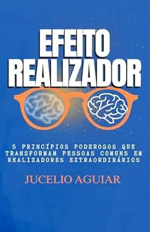 Efeito Realizador: 5 Princípios Poderosos Que Transformam Pessoas Comuns Em Realizadores Extraordinários – Jucelio Aguiar