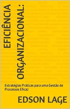 Eficiência Organizacional:: Estratégias Práticas para uma Gestão de Processos Eficaz - Edson Lage