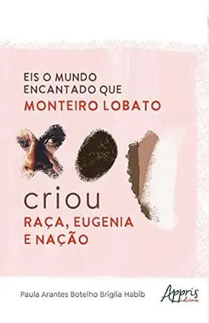 Eis o Mundo Encantado que Monteiro Lobato Criou: Raça, Eugenia e Nação – Paula Arantes Botelho Briglia Habib