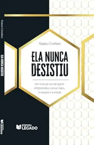Ela Nunca Desistiu: Um manual vivo de quem empreendeu com as mãos, o coração e a oração – Naiara Crivelaro