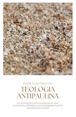 ELEMENTOS PARA UMA TEOLOGIA ANTIPAULINA: AS CONTRADIÇÕES TEOLÓGICAS ENTRE PAULO E JESUS NA ORIGEM DO CRISTIANISMO E SEUS DESDOBRAMENTOS ÉTICOS, ESCATOLÓGICOS E ECLESIAIS – Luciano do Espírito Santo