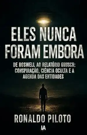 ELES NUNCA FORAM EMBORA: De Roswell Ao Relatório Grunsch: Conspiração, Ciência Oculta E A Agenda Das Entidades – Ronaldo Piloto