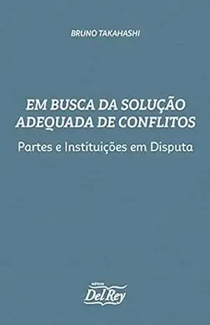 Em Busca da Solução Adequada de Conflitos – Partes e Instituições em Disputa – Bruno Takahashi Em Busca da Solução Adequada de Conflitos – Partes e Instituições em Disputa – Bruno Takahashi
