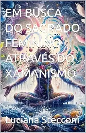 EM BUSCA DO SAGRADO FEMININO ATRAVÉS DO XAMANISMO - Luciana Stecconi EM BUSCA DO SAGRADO FEMININO ATRAVÉS DO XAMANISMO - Luciana Stecconi
