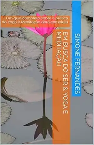 Em Busca do Ser & Yoga e Meditação: Um guia completo sobre a prática do Yoga e Meditação obra completa - Simone FERNANDES Em Busca do Ser & Yoga e Meditação: Um guia completo sobre a prática do Yoga e Meditação obra completa - Simone FERNANDES